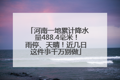 河南一地累计降水量488.4毫米！雨停、天晴！近几日这件事千万别做