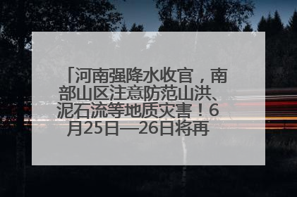 河南强降水收官，南部山区注意防范山洪、泥石流等地质灾害！6月25日—26日将再迎大范围降水