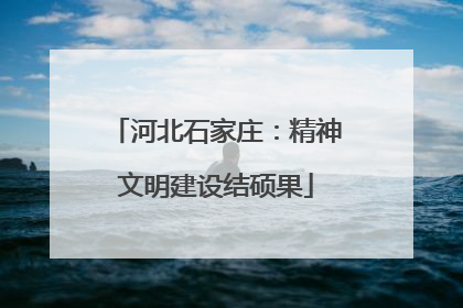 河北石家庄：精神文明建设结硕果