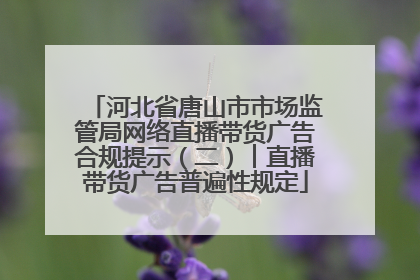 河北省唐山市市场监管局网络直播带货广告合规提示（二）︱直播带货广告普遍性规定