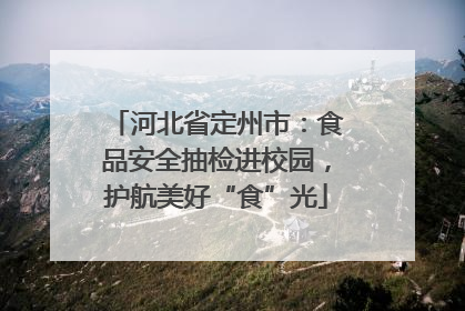 河北省定州市：食品安全抽检进校园，护航美好“食”光