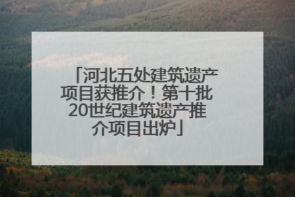 河北五处建筑遗产项目获推介！第十批20世纪建筑遗产推介项目出炉