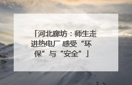 河北廊坊：师生走进热电厂 感受“环保”与“安全”