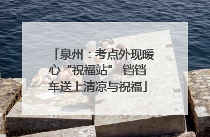 泉州：考点外现暖心“祝福站” 铛铛车送上清凉与祝福