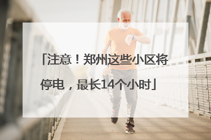 注意！郑州这些小区将停电，最长14个小时