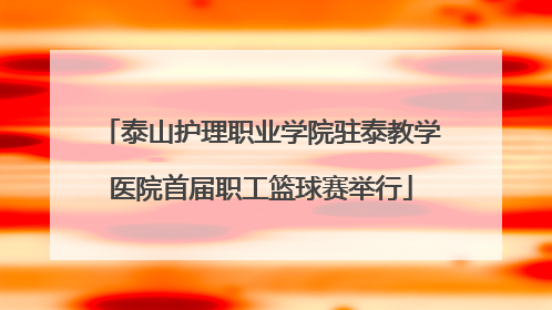 泰山护理职业学院驻泰教学医院首届职工篮球赛举行