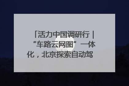 活力中国调研行｜“车路云网图”一体化，北京探索自动驾驶“加速度”