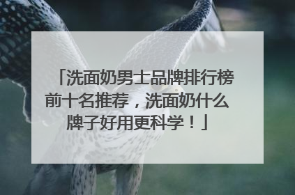 洗面奶男士品牌排行榜前十名推荐，洗面奶什么牌子好用更科学！