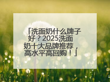 洗面奶什么牌子好？2025洗面奶十大品牌推荐，高水平高回购！