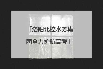 洛阳北控水务集团全力护航高考