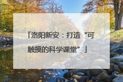 洛阳新安：打造“可触摸的科学课堂”