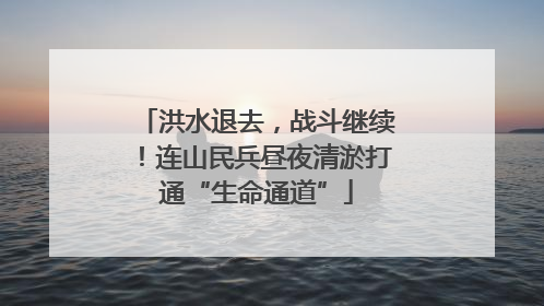 洪水退去，战斗继续！连山民兵昼夜清淤打通“生命通道”