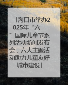 海口市举办2025年“六一”国际儿童节系列活动新闻发布会，六大主题活动助力儿童友好城市建设