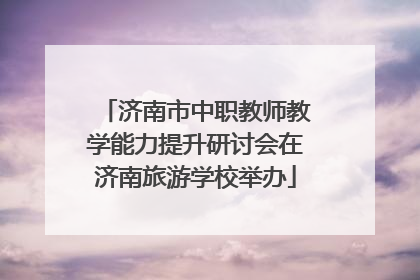 济南市中职教师教学能力提升研讨会在济南旅游学校举办