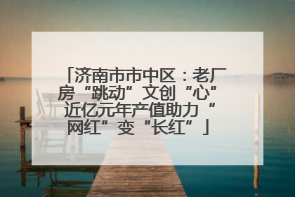 济南市市中区：老厂房“跳动”文创“心” 近亿元年产值助力“网红”变“长红”