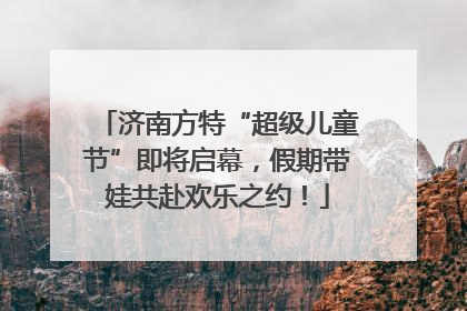 济南方特“超级儿童节”即将启幕，假期带娃共赴欢乐之约！