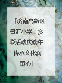 济南高新区景汇小学：多彩活动庆端午 传承文化润童心