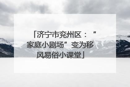 济宁市兖州区：“家庭小剧场”变为移风易俗小课堂