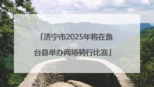 济宁市2025年将在鱼台县举办两场骑行比赛