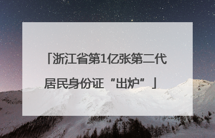 浙江省第1亿张第二代居民身份证“出炉”