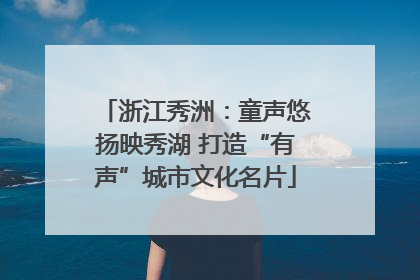 浙江秀洲：童声悠扬映秀湖 打造“有声”城市文化名片