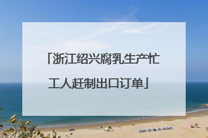 浙江绍兴腐乳生产忙 工人赶制出口订单