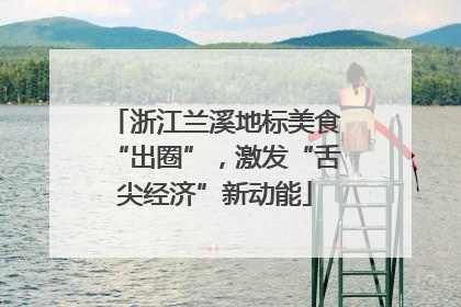 浙江兰溪地标美食“出圈”，激发“舌尖经济”新动能
