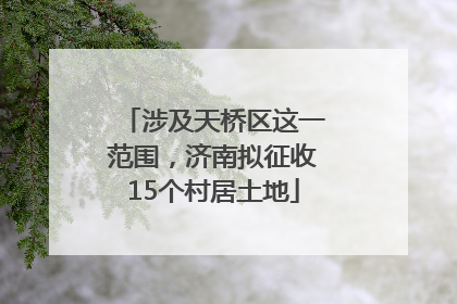 涉及天桥区这一范围，济南拟征收15个村居土地