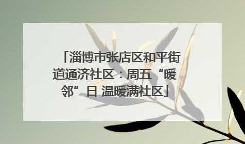淄博市张店区和平街道通济社区：周五“暖邻”日 温暖满社区