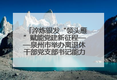 淬炼银发“领头雁”赋能党建新征程——泉州市举办离退休干部党支部书记能力建设专题培训