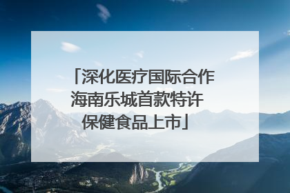 深化医疗国际合作 海南乐城首款特许保健食品上市