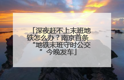 深夜赶不上末班地铁怎么办？南京首条“地铁末班守时公交”今晚发车