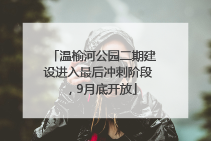 温榆河公园二期建设进入最后冲刺阶段，9月底开放
