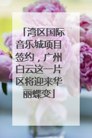 湾区国际音乐城项目签约，广州白云这一片区将迎来华丽蝶变