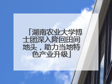 湖南农业大学博士团深入隆回田间地头，助力当地特色产业升级