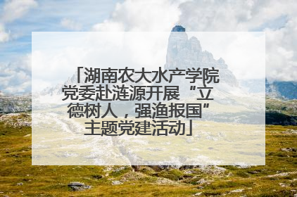 湖南农大水产学院党委赴涟源开展“立德树人，强渔报国”主题党建活动