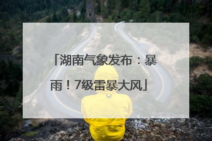 湖南气象发布：暴雨！7级雷暴大风