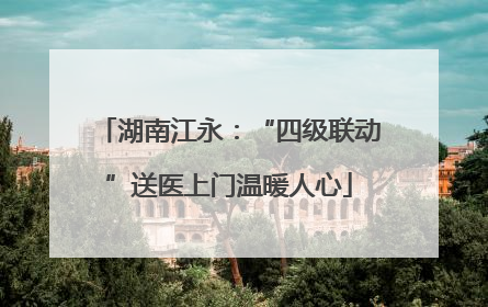 湖南江永：“四级联动”送医上门温暖人心