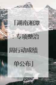 湖南湘潭：专项整治周行动成绩单公布