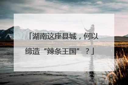 湖南这座县城，何以缔造“辣条王国”？