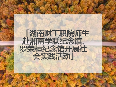 湖南财工职院师生赴湘南学联纪念馆、罗荣桓纪念馆开展社会实践活动