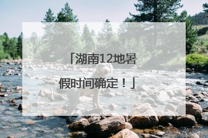 湖南12地暑假时间确定！