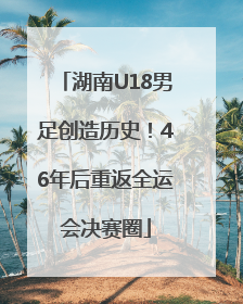 湖南U18男足创造历史！46年后重返全运会决赛圈