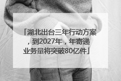 湖北出台三年行动方案，到2027年，年寄递业务量将突破80亿件