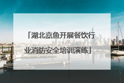 湖北嘉鱼开展餐饮行业消防安全培训演练