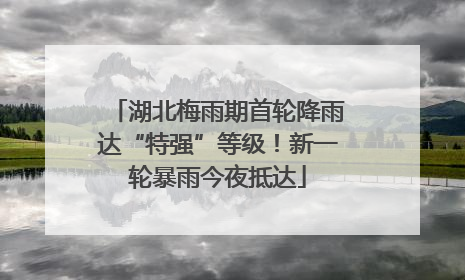 湖北梅雨期首轮降雨达“特强”等级！新一轮暴雨今夜抵达