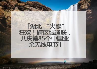 湖北 “火腿” 狂欢！跨区域通联，共庆第85个中国业余无线电节