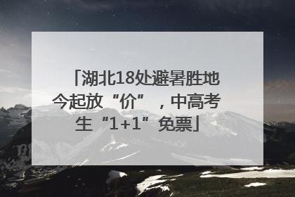湖北18处避暑胜地今起放“价”，中高考生“1+1”免票