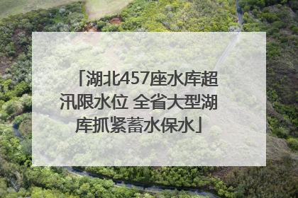 湖北457座水库超汛限水位 全省大型湖库抓紧蓄水保水