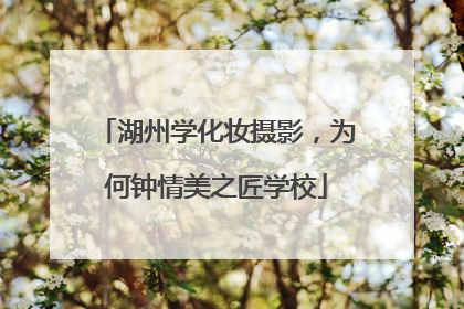 湖州学化妆摄影，为何钟情美之匠学校